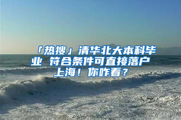 「热搜」清华北大本科毕业 符合条件可直接落户上海！你咋看？