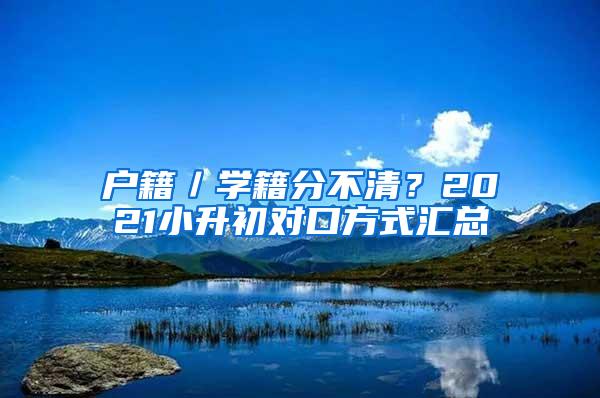 户籍／学籍分不清？2021小升初对口方式汇总