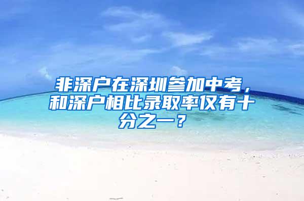 非深户在深圳参加中考，和深户相比录取率仅有十分之一？