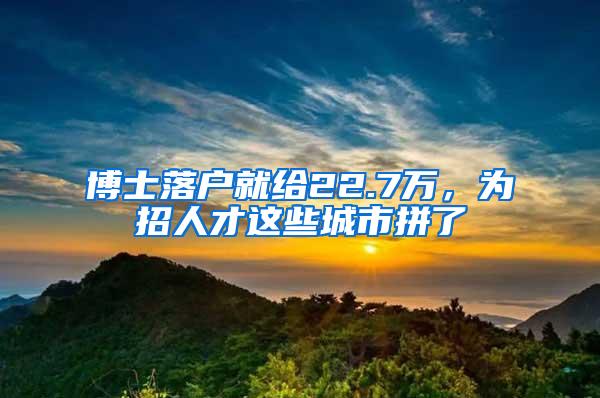 博士落户就给22.7万，为招人才这些城市拼了