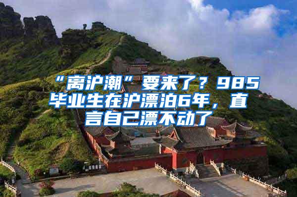 “离沪潮”要来了？985毕业生在沪漂泊6年，直言自己漂不动了