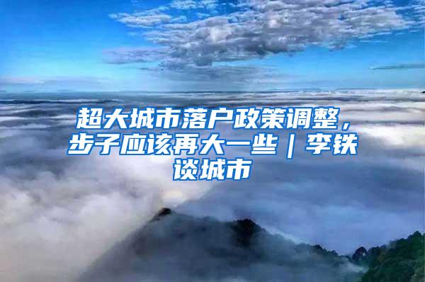 超大城市落户政策调整，步子应该再大一些｜李铁谈城市