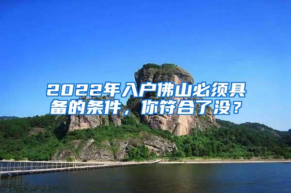 2022年入户佛山必须具备的条件，你符合了没？