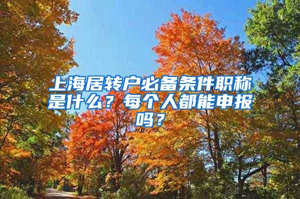 上海居转户必备条件职称是什么？每个人都能申报吗？