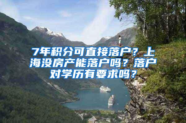 7年积分可直接落户？上海没房产能落户吗？落户对学历有要求吗？