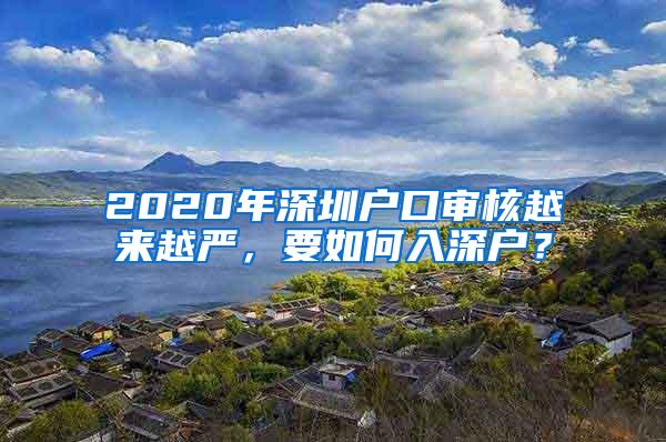 2020年深圳户口审核越来越严，要如何入深户？