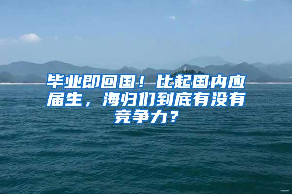 毕业即回国！比起国内应届生，海归们到底有没有竞争力？