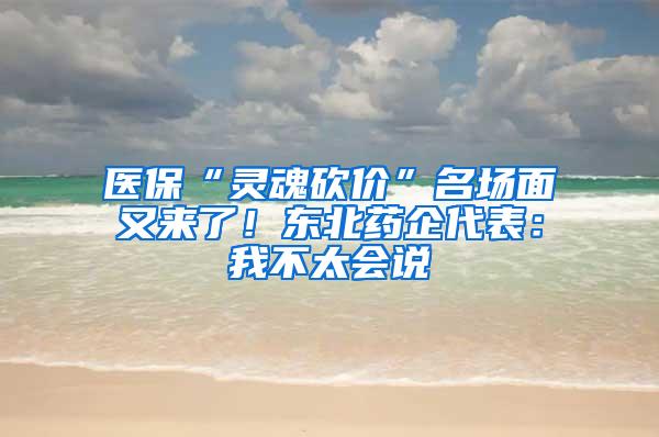 医保“灵魂砍价”名场面又来了！东北药企代表：我不太会说