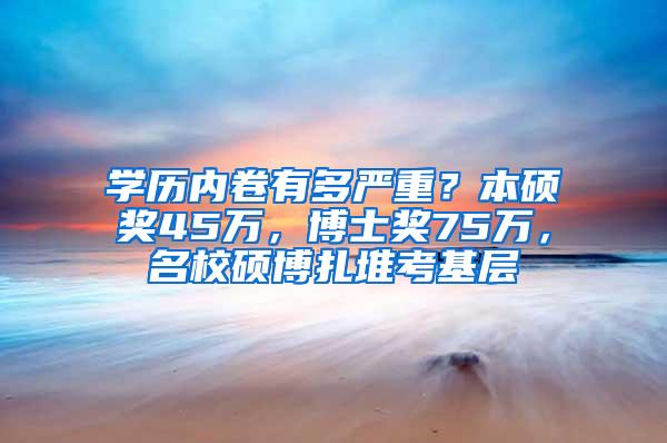 学历内卷有多严重？本硕奖45万，博士奖75万，名校硕博扎堆考基层