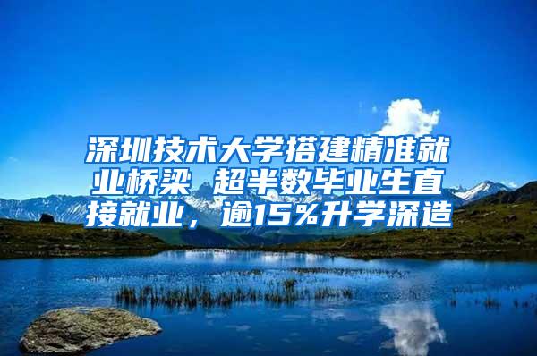 深圳技术大学搭建精准就业桥梁 超半数毕业生直接就业，逾15%升学深造