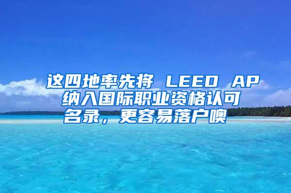 这四地率先将 LEED AP 纳入国际职业资格认可名录，更容易落户噢