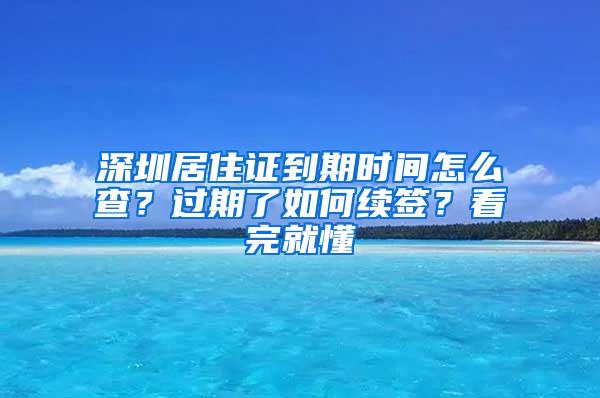 深圳居住证到期时间怎么查？过期了如何续签？看完就懂