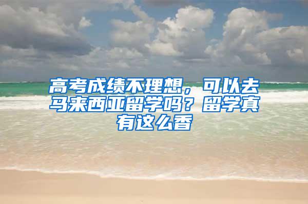 高考成绩不理想，可以去马来西亚留学吗？留学真有这么香