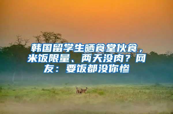 韩国留学生晒食堂伙食，米饭限量、两天没肉？网友：要饭都没你惨