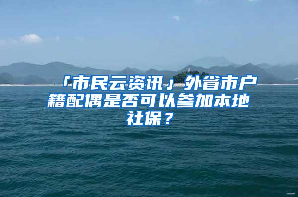 「市民云资讯」外省市户籍配偶是否可以参加本地社保？