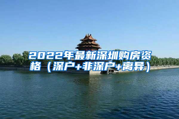 2022年最新深圳购房资格（深户+非深户+离异）