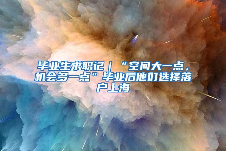 毕业生求职记｜“空间大一点，机会多一点”毕业后他们选择落户上海