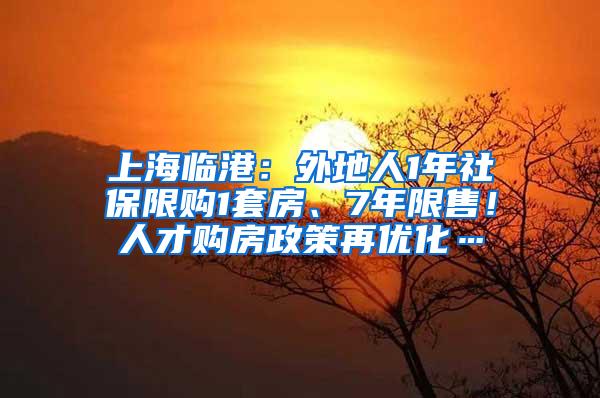 上海临港：外地人1年社保限购1套房、7年限售！人才购房政策再优化…