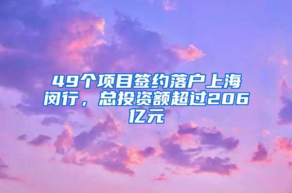 49个项目签约落户上海闵行，总投资额超过206亿元