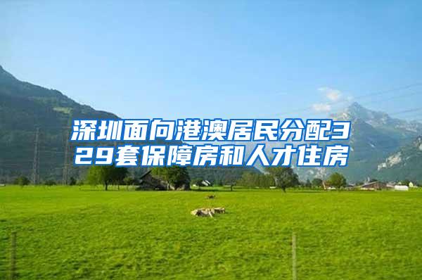 深圳面向港澳居民分配329套保障房和人才住房