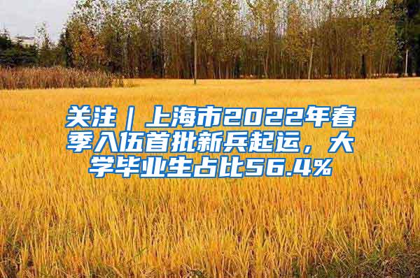 关注｜上海市2022年春季入伍首批新兵起运，大学毕业生占比56.4%