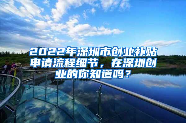 2022年深圳市创业补贴申请流程细节，在深圳创业的你知道吗？