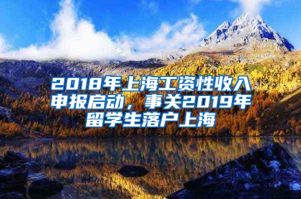 2018年上海工资性收入申报启动，事关2019年留学生落户上海