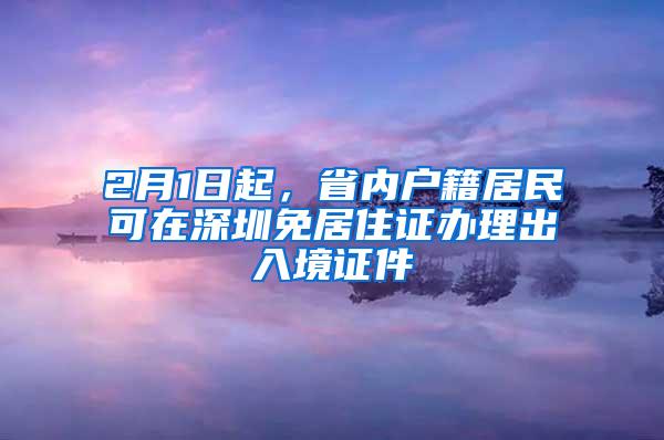 2月1日起，省内户籍居民可在深圳免居住证办理出入境证件