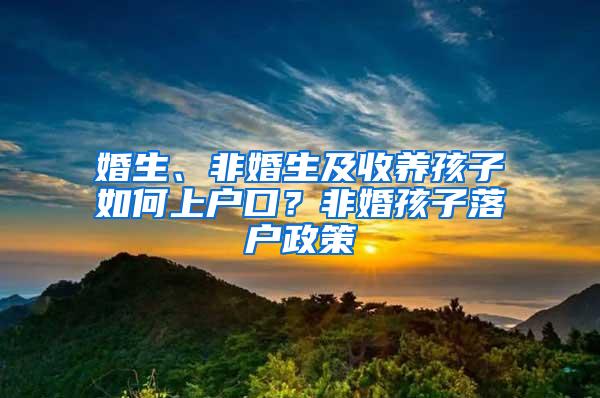 婚生、非婚生及收养孩子如何上户口？非婚孩子落户政策