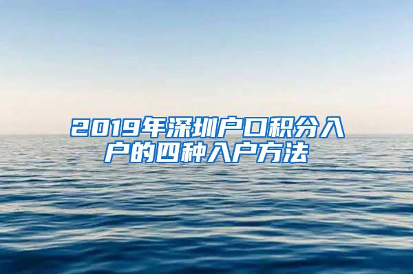 2019年深圳户口积分入户的四种入户方法