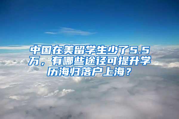 中国在美留学生少了5.5万，有哪些途径可提升学历海归落户上海？