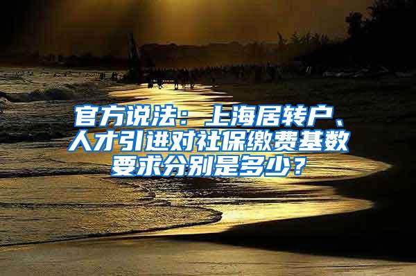 官方说法：上海居转户、人才引进对社保缴费基数要求分别是多少？