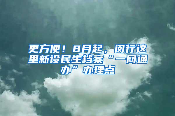 更方便！8月起，闵行这里新设民生档案“一网通办”办理点