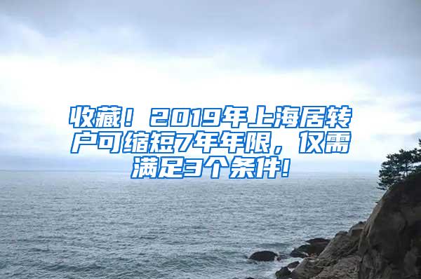 收藏！2019年上海居转户可缩短7年年限，仅需满足3个条件!