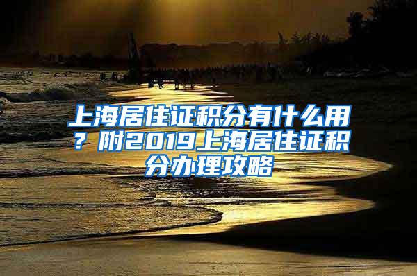 上海居住证积分有什么用？附2019上海居住证积分办理攻略