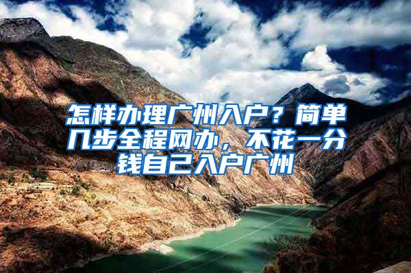 怎样办理广州入户？简单几步全程网办，不花一分钱自己入户广州