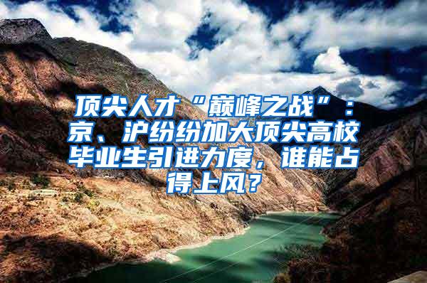 顶尖人才“巅峰之战”：京、沪纷纷加大顶尖高校毕业生引进力度，谁能占得上风？