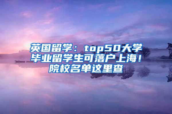 英国留学：top50大学毕业留学生可落户上海！院校名单这里查