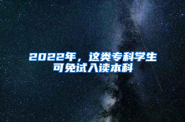 2022年，这类专科学生可免试入读本科