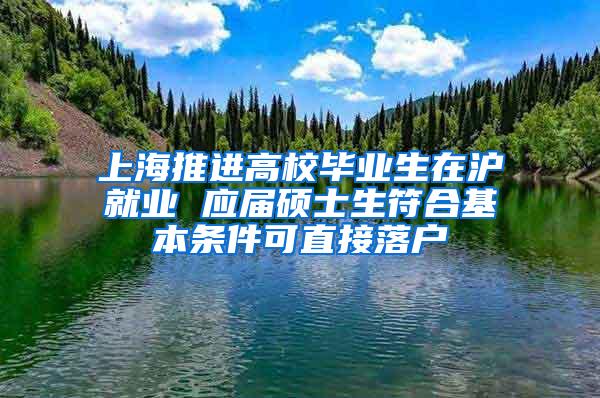 上海推进高校毕业生在沪就业 应届硕士生符合基本条件可直接落户