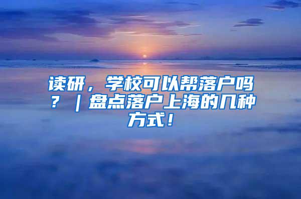 读研，学校可以帮落户吗？｜盘点落户上海的几种方式！