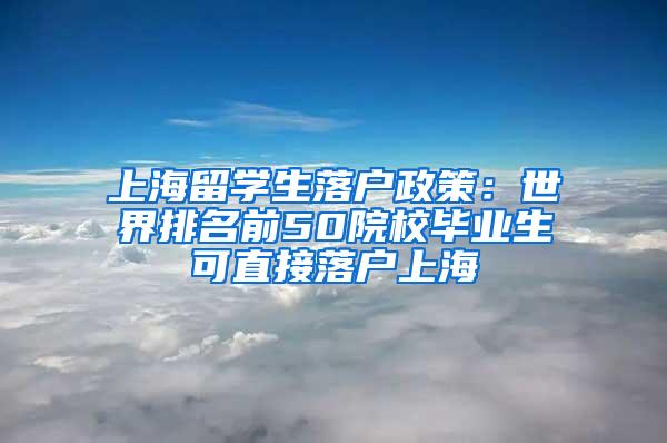 上海留学生落户政策：世界排名前50院校毕业生可直接落户上海