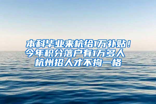 本科毕业来杭给1万补贴！今年积分落户有1万多人 杭州招人才不拘一格