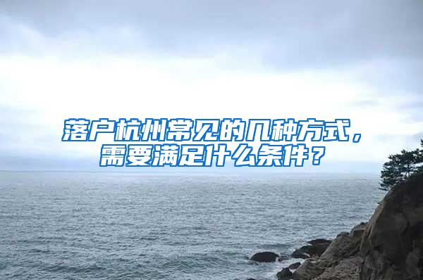 落户杭州常见的几种方式，需要满足什么条件？