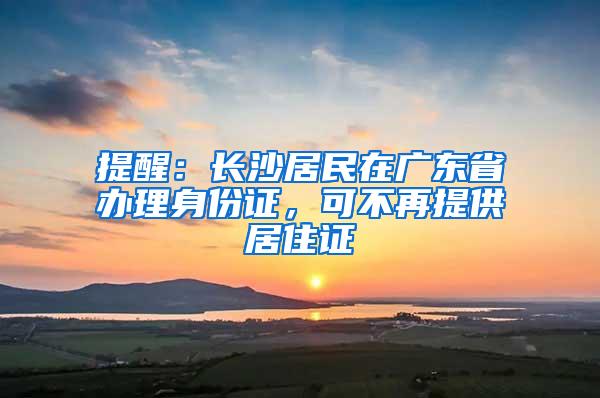 提醒：长沙居民在广东省办理身份证，可不再提供居住证