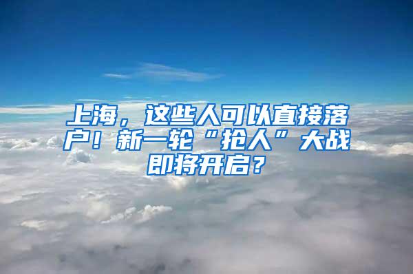 上海，这些人可以直接落户！新一轮“抢人”大战即将开启？