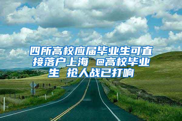 四所高校应届毕业生可直接落户上海 @高校毕业生 抢人战已打响