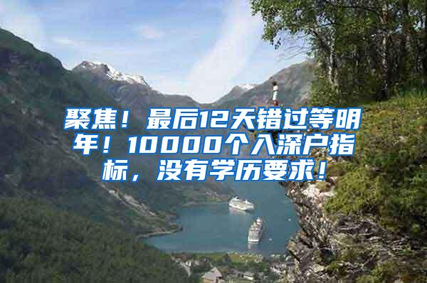 聚焦！最后12天错过等明年！10000个入深户指标，没有学历要求！