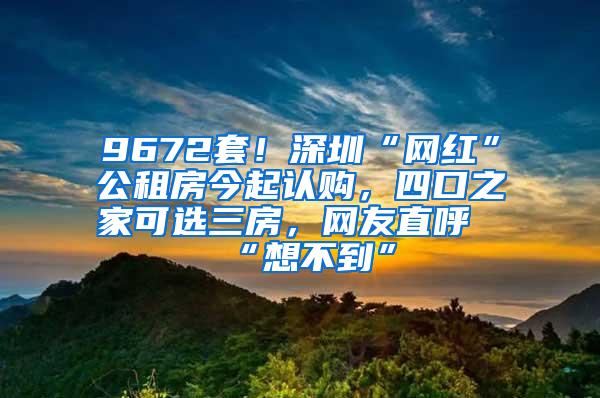 9672套！深圳“网红”公租房今起认购，四口之家可选三房，网友直呼“想不到”