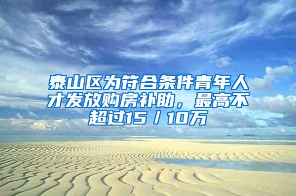 泰山区为符合条件青年人才发放购房补助，最高不超过15／10万